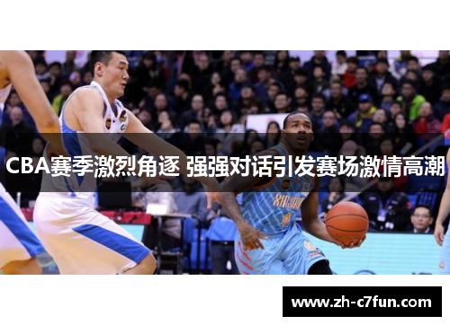 CBA赛季激烈角逐 强强对话引发赛场激情高潮