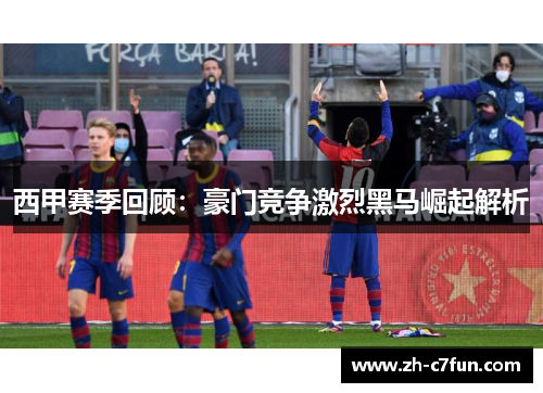 西甲赛季回顾：豪门竞争激烈黑马崛起解析