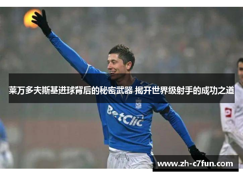 莱万多夫斯基进球背后的秘密武器 揭开世界级射手的成功之道