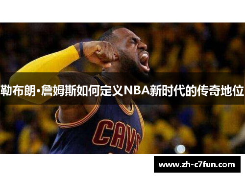 勒布朗·詹姆斯如何定义NBA新时代的传奇地位