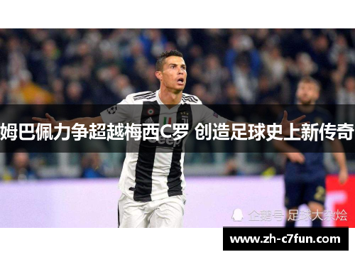姆巴佩力争超越梅西C罗 创造足球史上新传奇