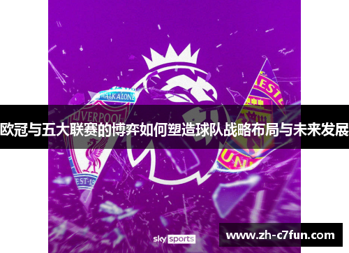 欧冠与五大联赛的博弈如何塑造球队战略布局与未来发展