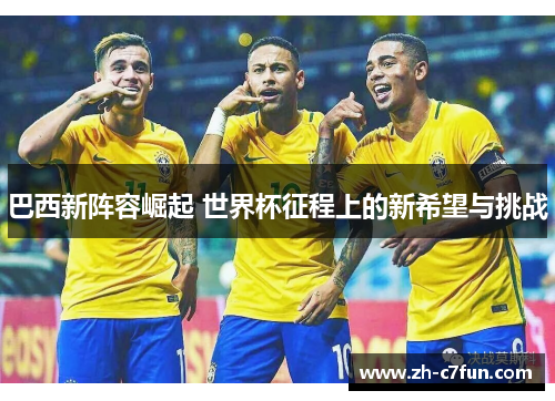 巴西新阵容崛起 世界杯征程上的新希望与挑战